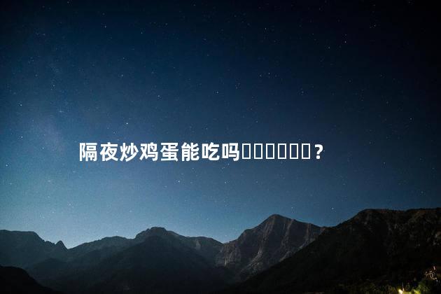 隔夜炒鸡蛋能吃吗？